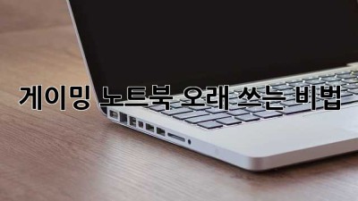 게이밍 노트북 오래 쓰는 비법