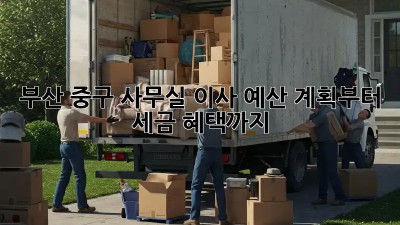 부산 중구 사무실 이사? 예산 계획부터 세금 혜택까지!