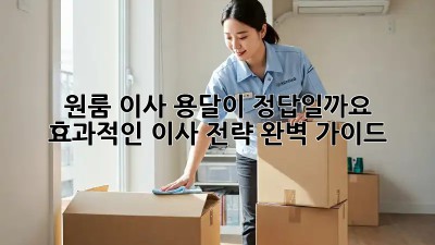 원룸 이사, 용달이 정답일까요? 효과적인 이사 전략 완벽 가이드